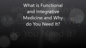 What is Functional and Integrative Medicine and Why Do You Need It?